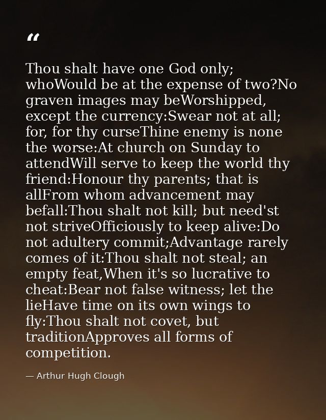 Thou shalt have one God only; whoWould be at the expense of two?No graven images may beWorshipped, except the currency:S — Arthur Hugh Clough