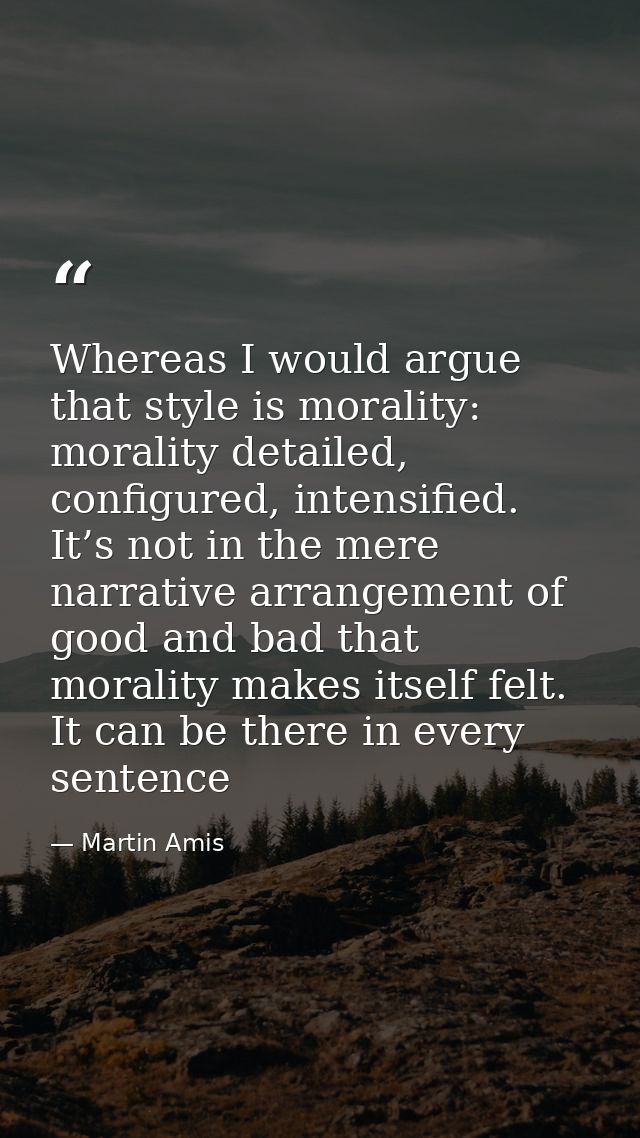 Whereas I would argue that style is morality: morality detailed, configured, intensified. It’s not in the mere narrative — Martin Amis