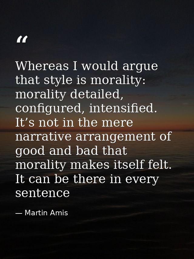 Whereas I would argue that style is morality: morality detailed, configured, intensified. It’s not in the mere narrative — Martin Amis