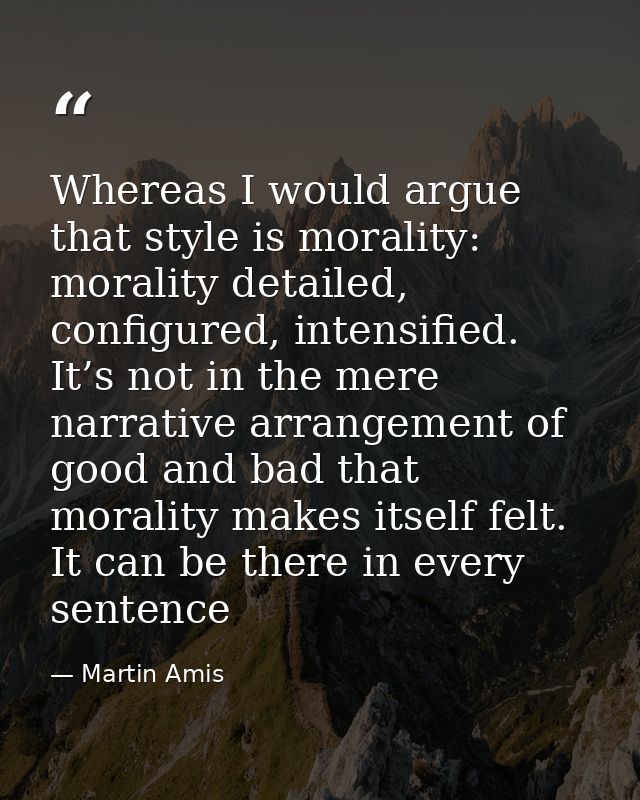 Whereas I would argue that style is morality: morality detailed, configured, intensified. It’s not in the mere narrative — Martin Amis