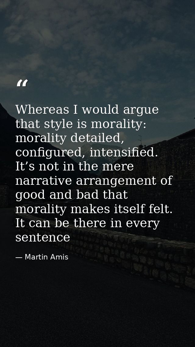 Whereas I would argue that style is morality: morality detailed, configured, intensified. It’s not in the mere narrative — Martin Amis