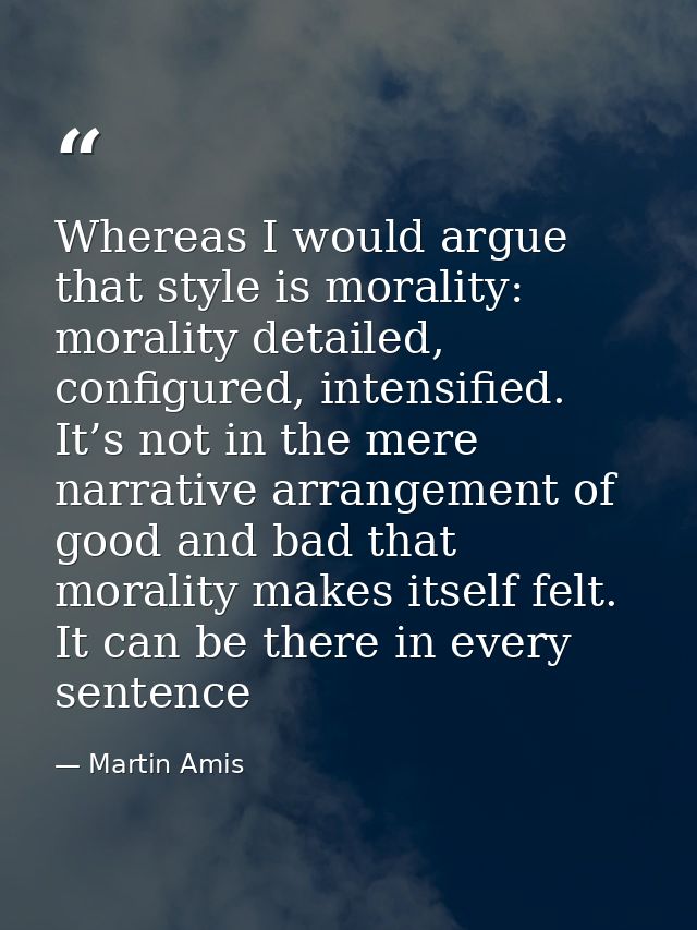 Whereas I would argue that style is morality: morality detailed, configured, intensified. It’s not in the mere narrative — Martin Amis