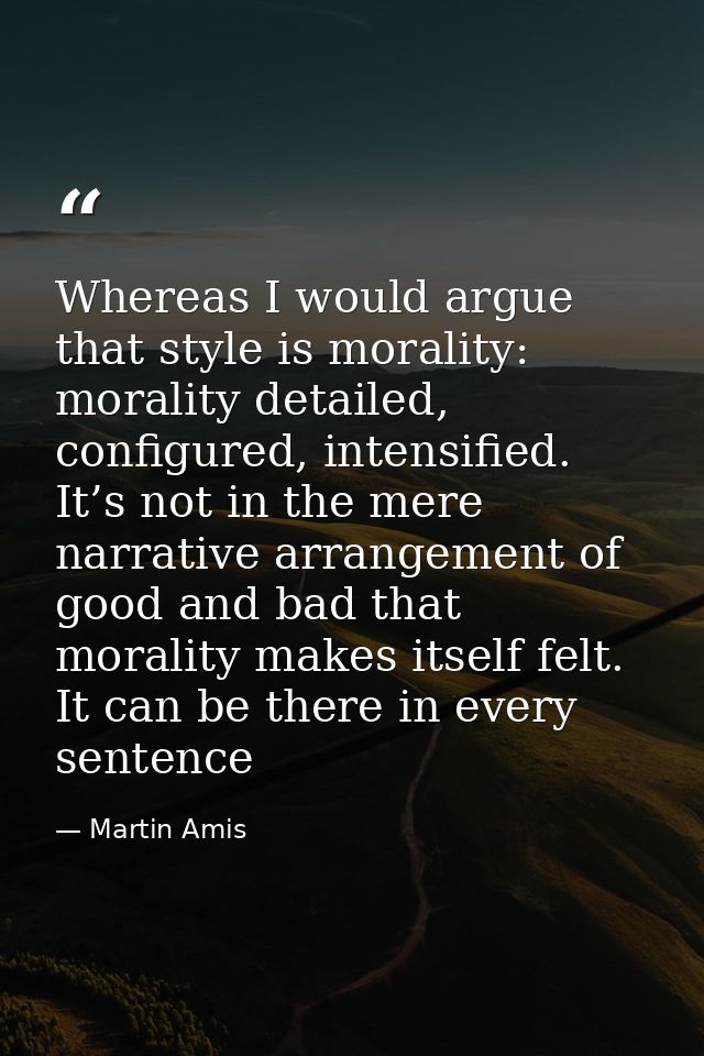 Whereas I would argue that style is morality: morality detailed, configured, intensified. It’s not in the mere narrative — Martin Amis
