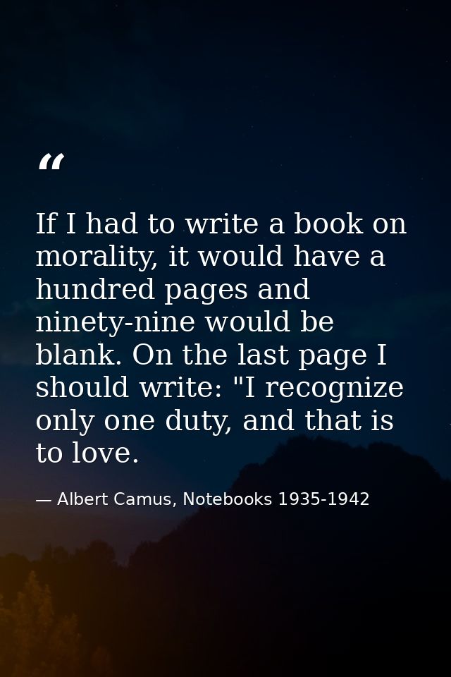 If I had to write a book on morality, it would have a hundred pages and ninety-nine would be blank. On the last page I s — Albert Camus, Notebooks 1935-1942