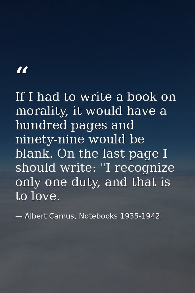 If I had to write a book on morality, it would have a hundred pages and ninety-nine would be blank. On the last page I s — Albert Camus, Notebooks 1935-1942