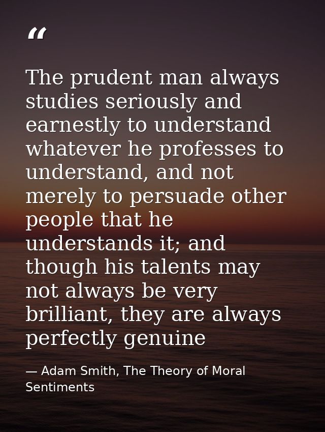 The prudent man always studies seriously and earnestly to understand whatever he professes to understand, and not merely — Adam Smith, The Theory of Moral Sentiments