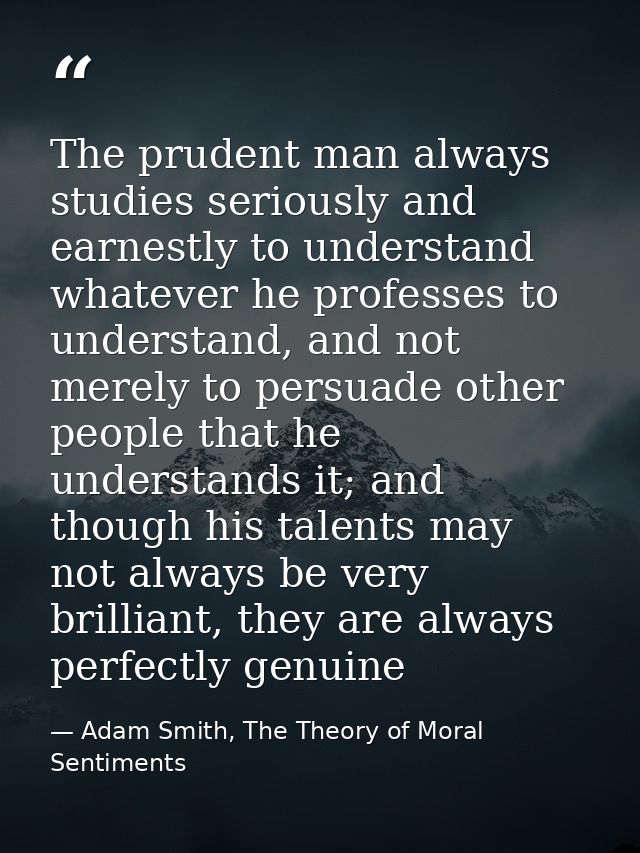 The prudent man always studies seriously and earnestly to understand whatever he professes to understand, and not merely — Adam Smith, The Theory of Moral Sentiments
