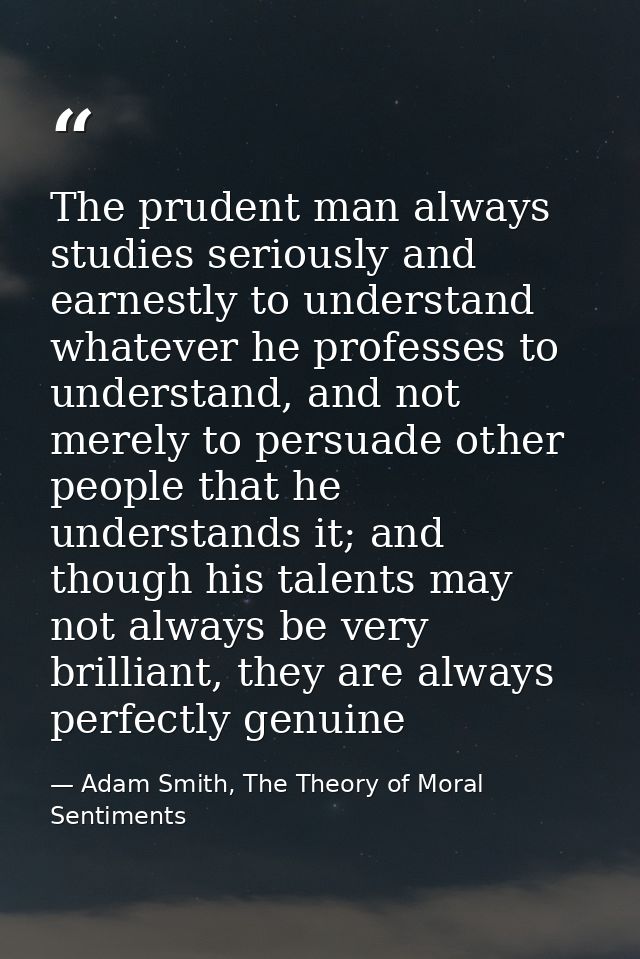The prudent man always studies seriously and earnestly to understand whatever he professes to understand, and not merely — Adam Smith, The Theory of Moral Sentiments