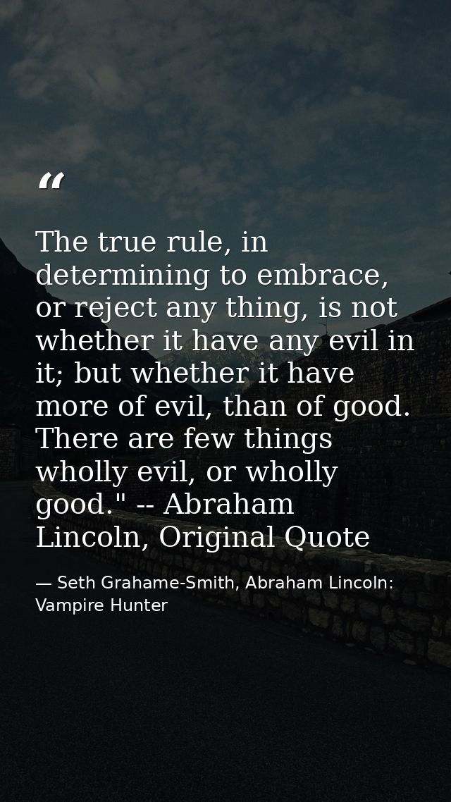 The true rule, in determining to embrace, or reject any thing, is not whether it have any evil in it; but whether it hav — Seth Grahame-Smith, Abraham Lincoln: Vampire Hunter
