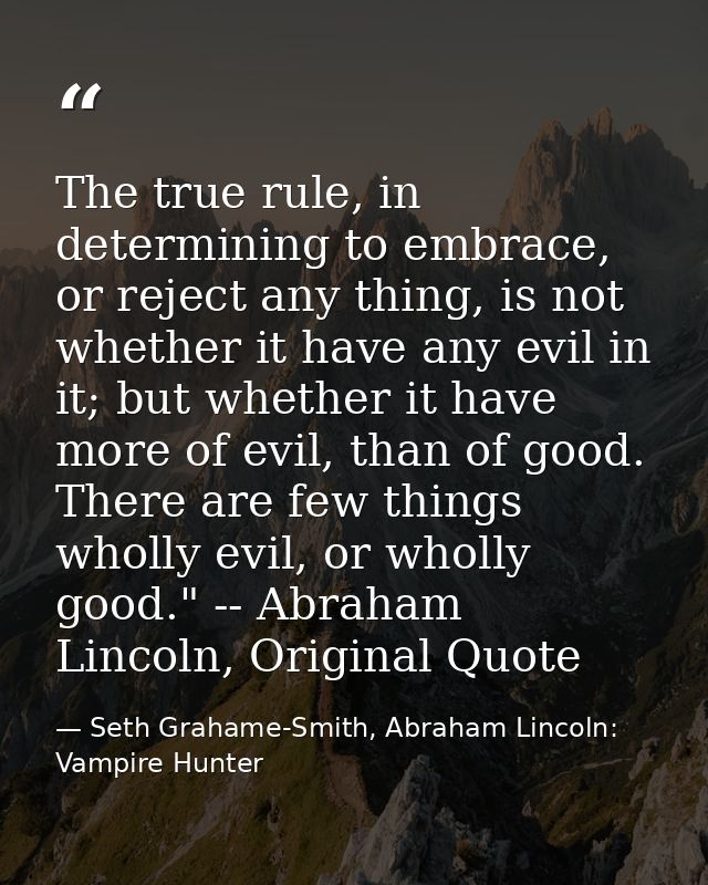 The true rule, in determining to embrace, or reject any thing, is not whether it have any evil in it; but whether it hav — Seth Grahame-Smith, Abraham Lincoln: Vampire Hunter