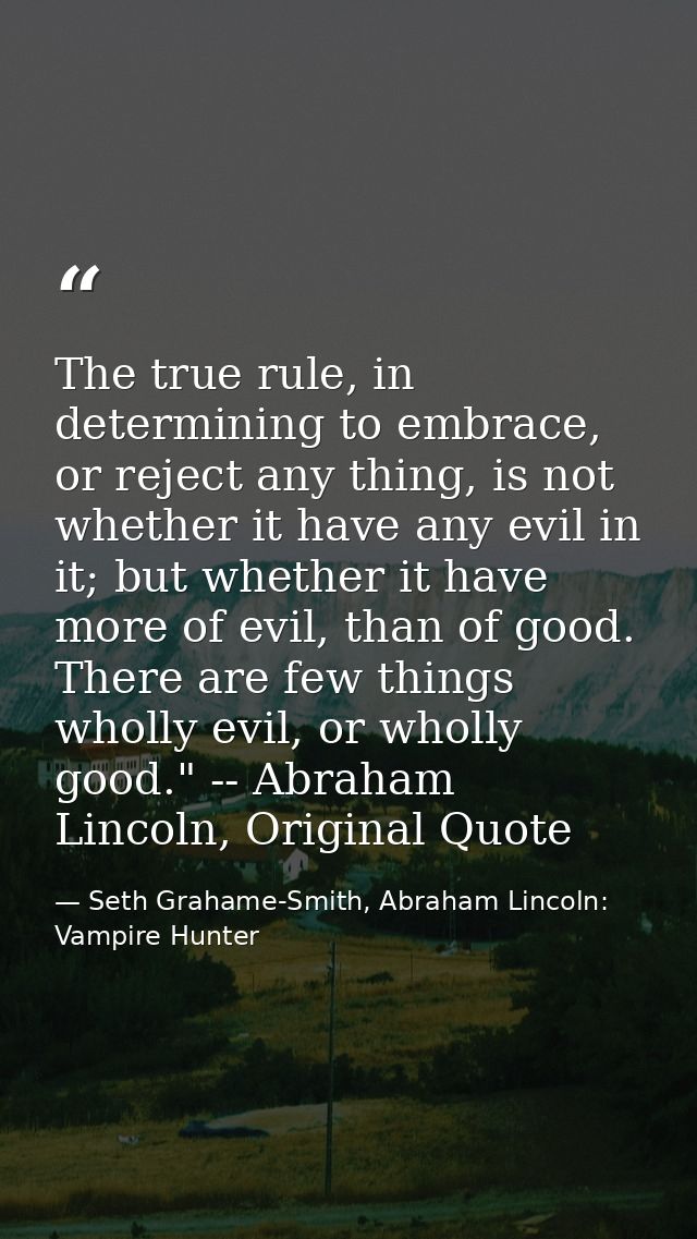 The true rule, in determining to embrace, or reject any thing, is not whether it have any evil in it; but whether it hav — Seth Grahame-Smith, Abraham Lincoln: Vampire Hunter
