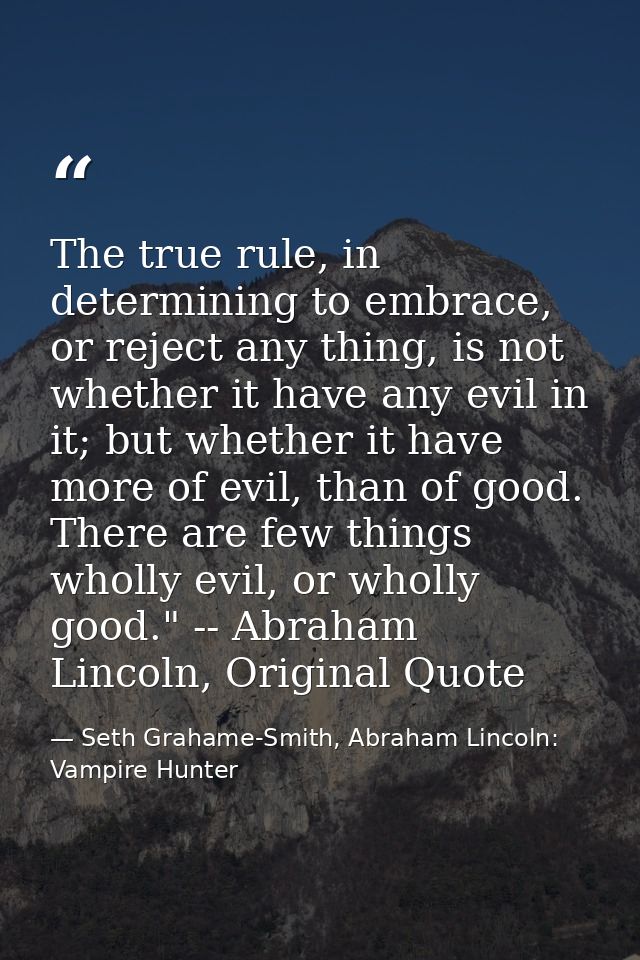 The true rule, in determining to embrace, or reject any thing, is not whether it have any evil in it; but whether it hav — Seth Grahame-Smith, Abraham Lincoln: Vampire Hunter