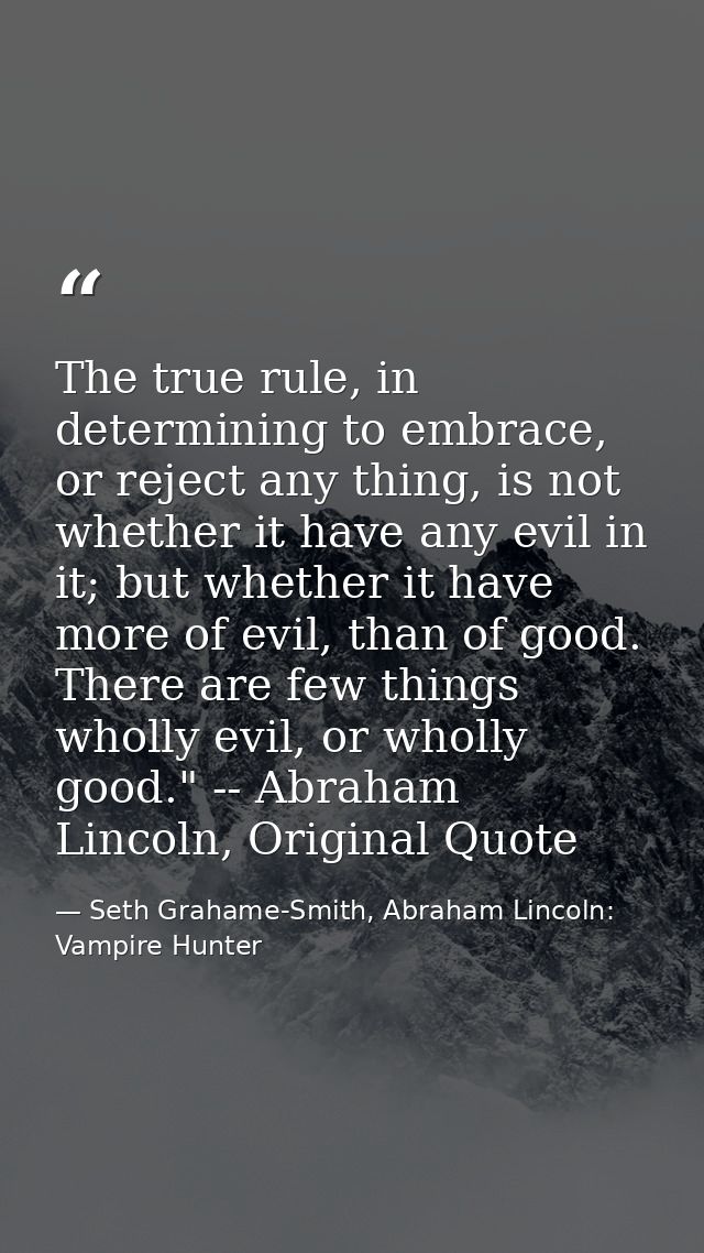 The true rule, in determining to embrace, or reject any thing, is not whether it have any evil in it; but whether it hav — Seth Grahame-Smith, Abraham Lincoln: Vampire Hunter