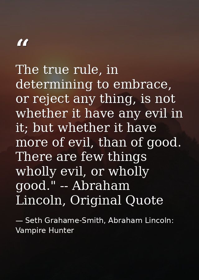 The true rule, in determining to embrace, or reject any thing, is not whether it have any evil in it; but whether it hav — Seth Grahame-Smith, Abraham Lincoln: Vampire Hunter