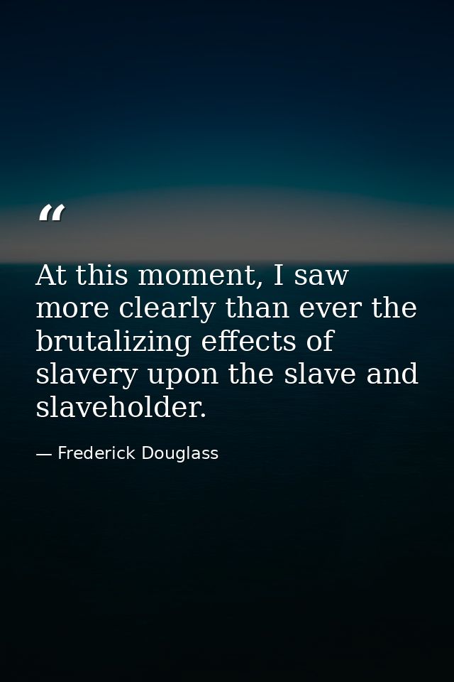 At this moment, I saw more clearly than ever the brutalizing effects of slavery upon the slave and slaveholder. — Frederick Douglass