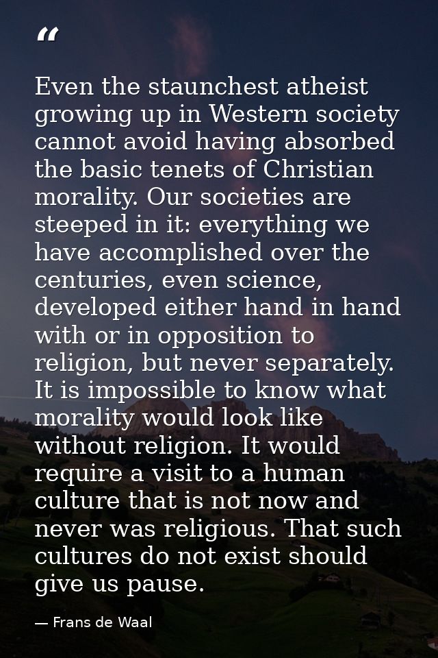 Even the staunchest atheist growing up in Western society cannot avoid having absorbed the basic tenets of Christian mor — Frans de Waal