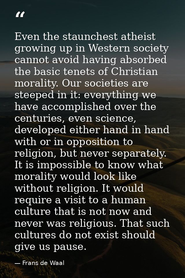 Even the staunchest atheist growing up in Western society cannot avoid having absorbed the basic tenets of Christian mor — Frans de Waal