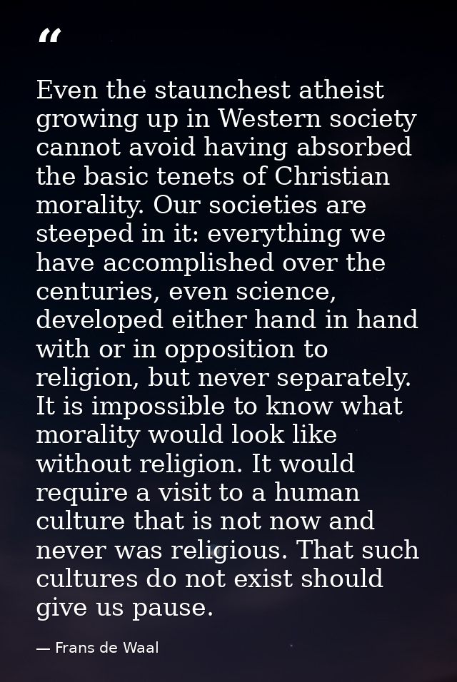 Even the staunchest atheist growing up in Western society cannot avoid having absorbed the basic tenets of Christian mor — Frans de Waal