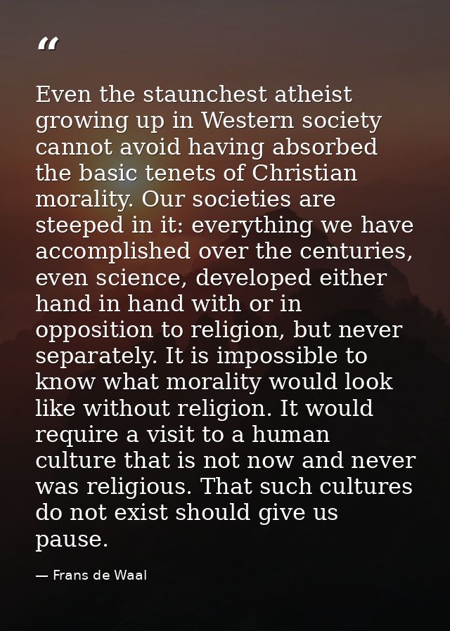Even the staunchest atheist growing up in Western society cannot avoid having absorbed the basic tenets of Christian mor — Frans de Waal