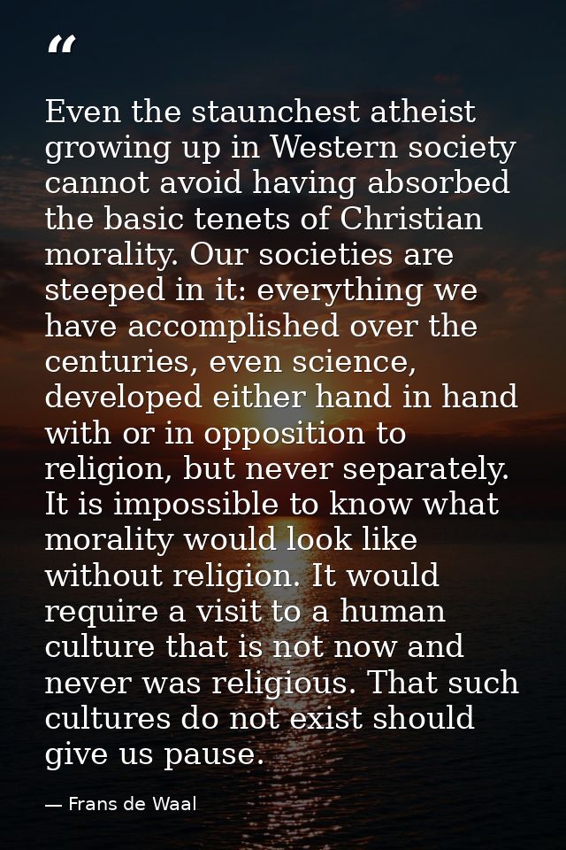 Even the staunchest atheist growing up in Western society cannot avoid having absorbed the basic tenets of Christian mor — Frans de Waal