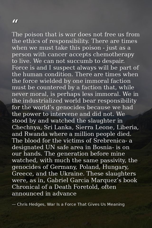 The poison that is war does not free us from the ethics of responsibility. There are times when we must take this poison — Chris Hedges, War Is a Force That Gives Us Meaning