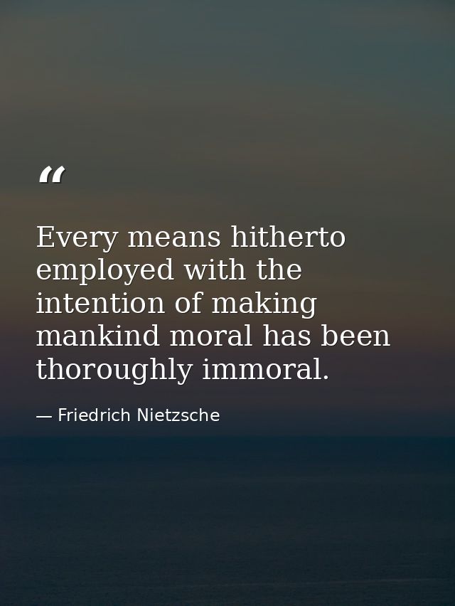Every means hitherto employed with the intention of making mankind moral has been thoroughly immoral. — Friedrich Nietzsche