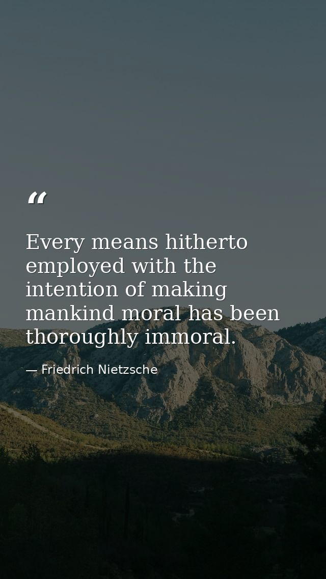 Every means hitherto employed with the intention of making mankind moral has been thoroughly immoral. — Friedrich Nietzsche