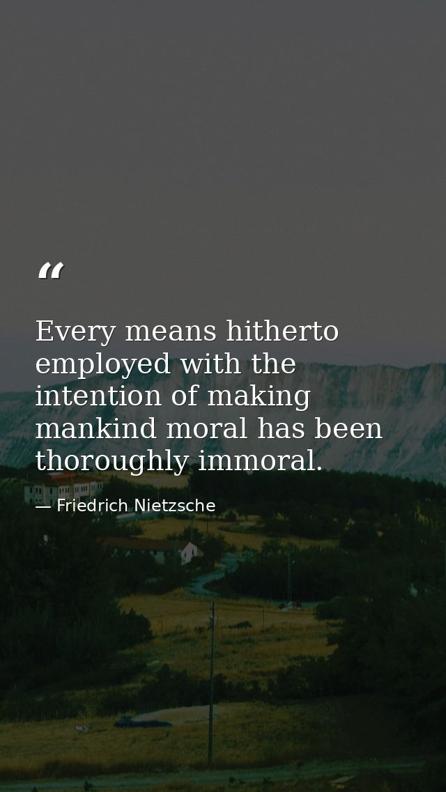 Every means hitherto employed with the intention of making mankind moral has been thoroughly immoral. — Friedrich Nietzsche