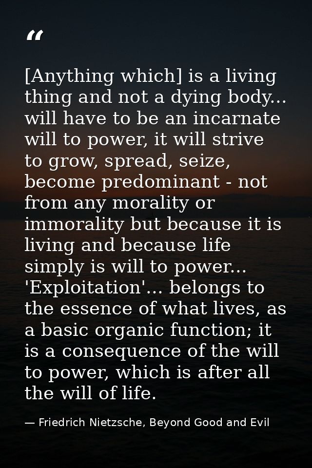 [Anything which] is a living thing and not a dying body... will have to be an incarnate will to power, it will strive to — Friedrich Nietzsche, Beyond Good and Evil