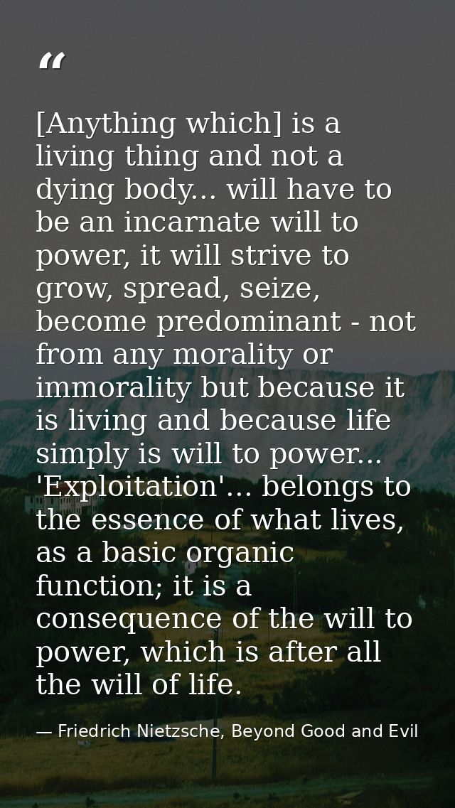 [Anything which] is a living thing and not a dying body... will have to be an incarnate will to power, it will strive to — Friedrich Nietzsche, Beyond Good and Evil