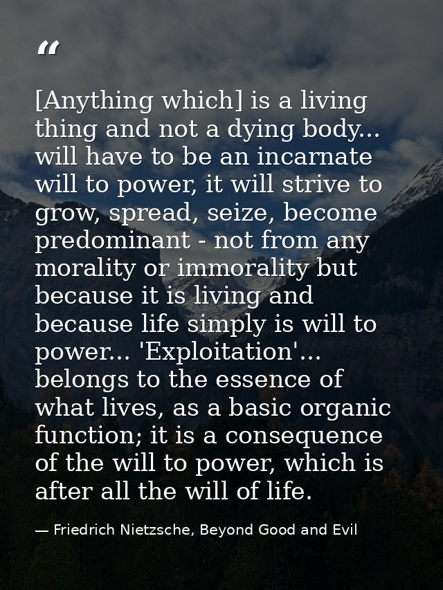 [Anything which] is a living thing and not a dying body... will have to be an incarnate will to power, it will strive to — Friedrich Nietzsche, Beyond Good and Evil