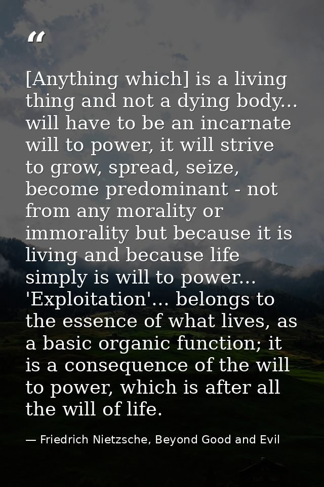 [Anything which] is a living thing and not a dying body... will have to be an incarnate will to power, it will strive to — Friedrich Nietzsche, Beyond Good and Evil