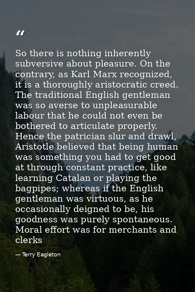 So there is nothing inherently subversive about pleasure. On the contrary, as Karl Marx recognized, it is a thoroughly a — Terry Eagleton