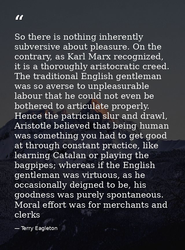 So there is nothing inherently subversive about pleasure. On the contrary, as Karl Marx recognized, it is a thoroughly a — Terry Eagleton