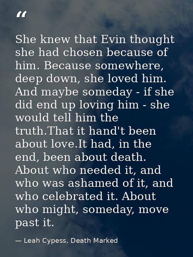 She knew that Evin thought she had chosen because of him. Because somewhere, deep down, she loved him. And maybe someday — Leah Cypess, Death Marked