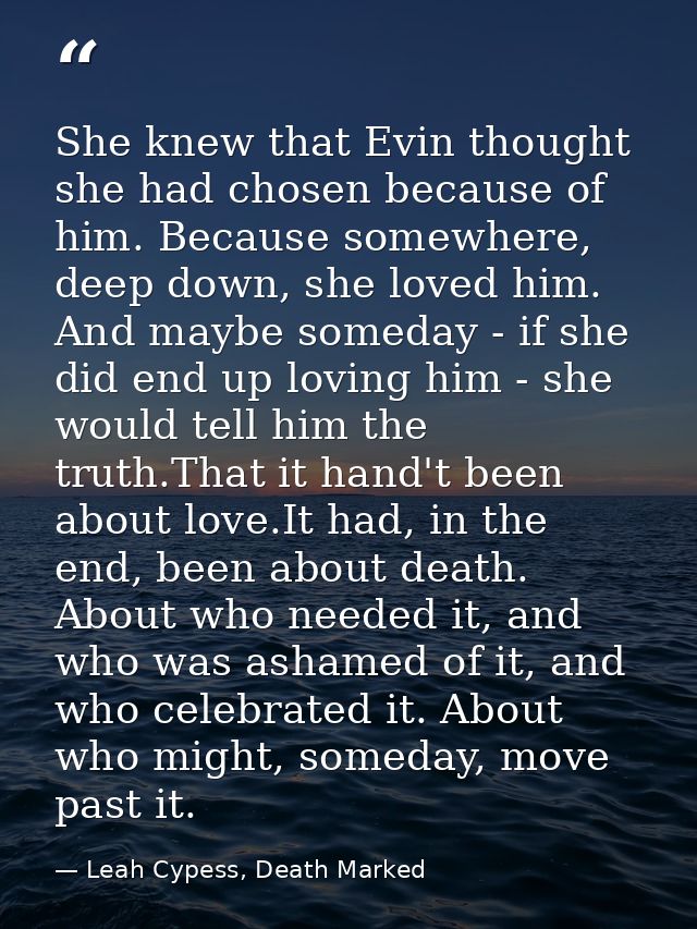 She knew that Evin thought she had chosen because of him. Because somewhere, deep down, she loved him. And maybe someday — Leah Cypess, Death Marked