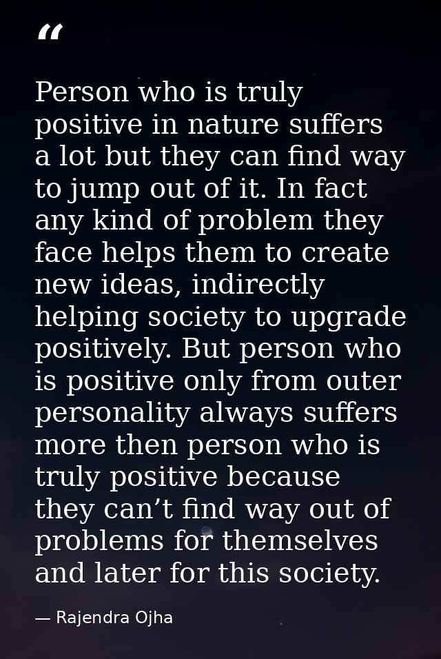 Person who is truly positive in nature suffers a lot but they can find way to jump out of it. In fact any kind of proble — Rajendra Ojha
