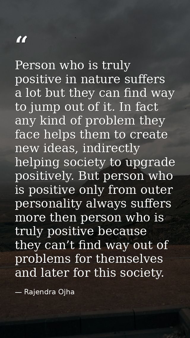 Person who is truly positive in nature suffers a lot but they can find way to jump out of it. In fact any kind of proble — Rajendra Ojha