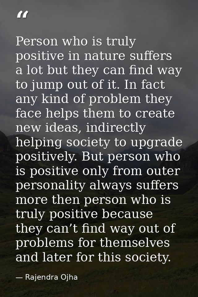 Person who is truly positive in nature suffers a lot but they can find way to jump out of it. In fact any kind of proble — Rajendra Ojha