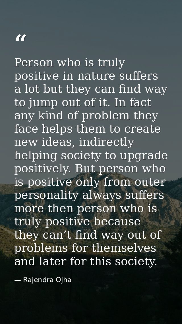 Person who is truly positive in nature suffers a lot but they can find way to jump out of it. In fact any kind of proble — Rajendra Ojha