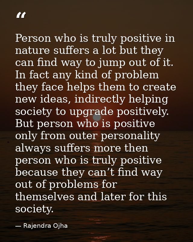 Person who is truly positive in nature suffers a lot but they can find way to jump out of it. In fact any kind of proble — Rajendra Ojha