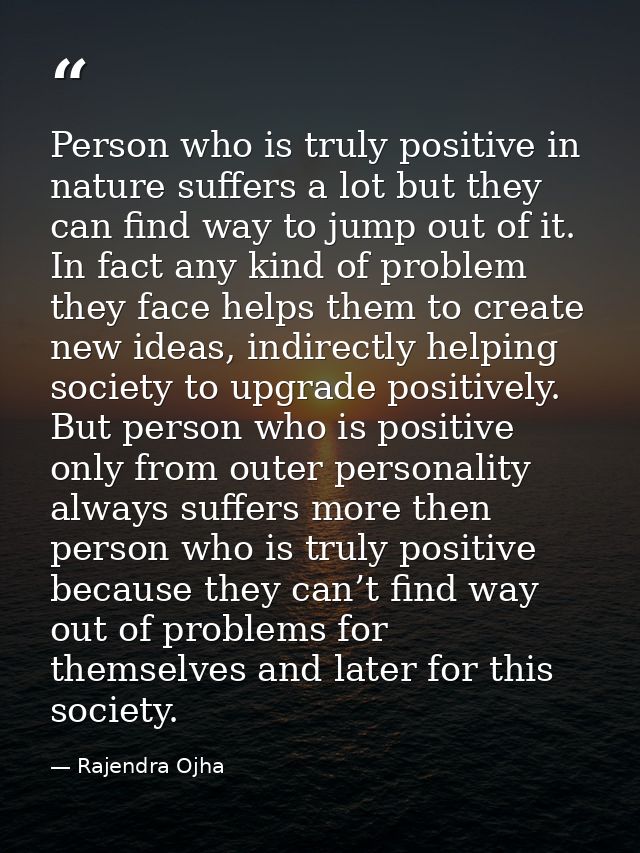 Person who is truly positive in nature suffers a lot but they can find way to jump out of it. In fact any kind of proble — Rajendra Ojha