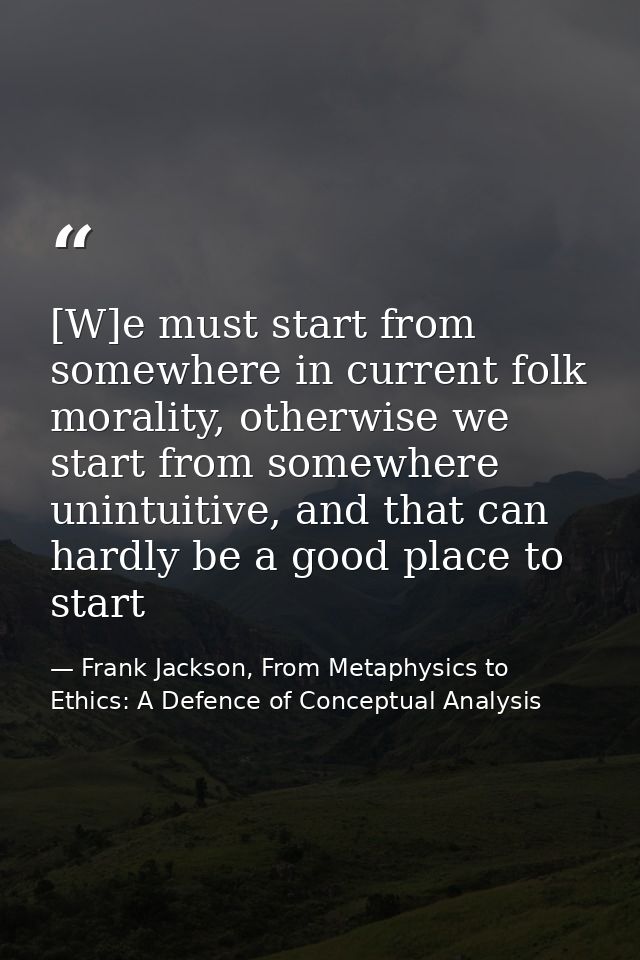 [W]e must start from somewhere in current folk morality, otherwise we start from somewhere unintuitive, and that can har — Frank Jackson, From Metaphysics to Ethics: A Defence of Conceptual Analysis