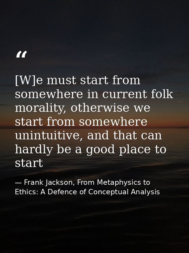 [W]e must start from somewhere in current folk morality, otherwise we start from somewhere unintuitive, and that can har — Frank Jackson, From Metaphysics to Ethics: A Defence of Conceptual Analysis