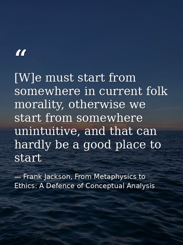 [W]e must start from somewhere in current folk morality, otherwise we start from somewhere unintuitive, and that can har — Frank Jackson, From Metaphysics to Ethics: A Defence of Conceptual Analysis