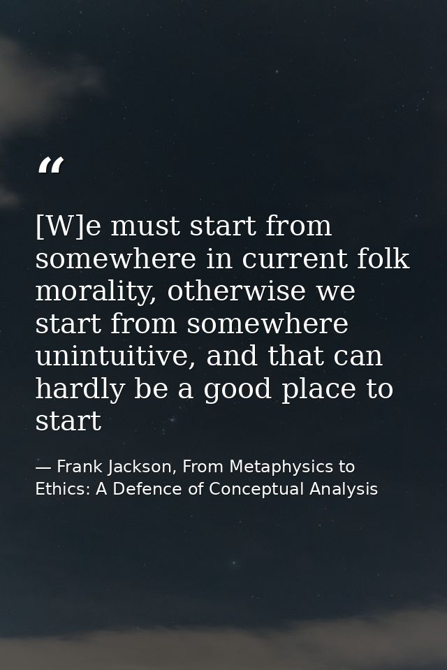 [W]e must start from somewhere in current folk morality, otherwise we start from somewhere unintuitive, and that can har — Frank Jackson, From Metaphysics to Ethics: A Defence of Conceptual Analysis