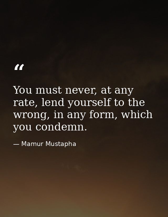 You must never, at any rate, lend yourself to the wrong, in any form, which you condemn. — Mamur Mustapha