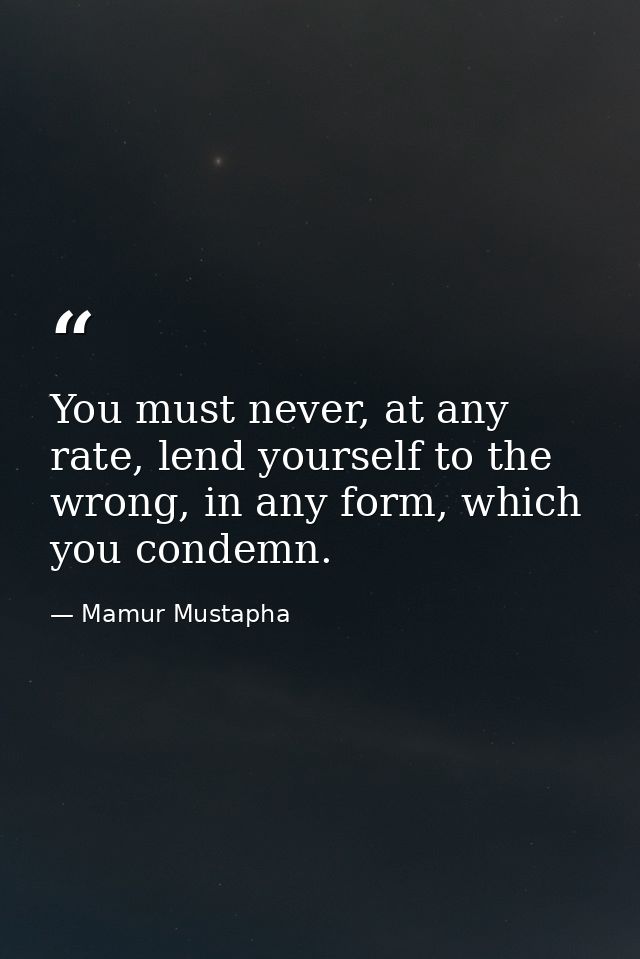 You must never, at any rate, lend yourself to the wrong, in any form, which you condemn. — Mamur Mustapha
