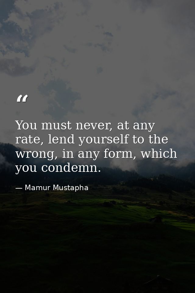 You must never, at any rate, lend yourself to the wrong, in any form, which you condemn. — Mamur Mustapha