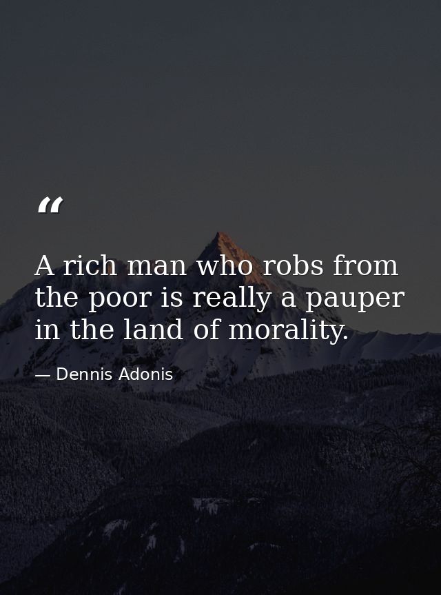 A rich man who robs from the poor is really a pauper in the land of morality. — Dennis Adonis